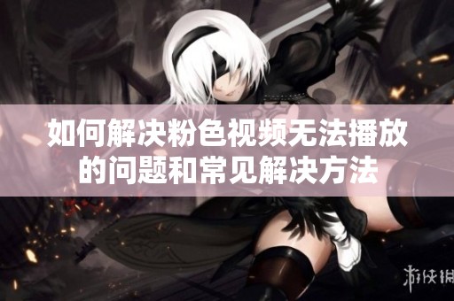 如何解决粉色视频无法播放的问题和常见解决方法