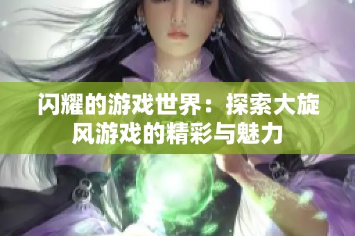 闪耀的游戏世界：探索大旋风游戏的精彩与魅力