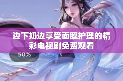 边下奶边享受面膜护理的精彩电视剧免费观看