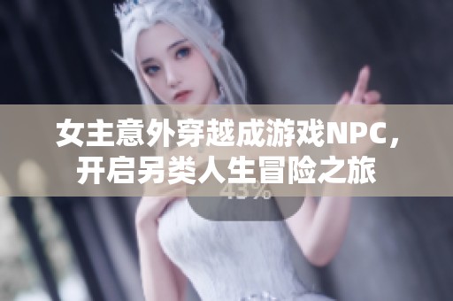 女主意外穿越成游戏NPC，开启另类人生冒险之旅
