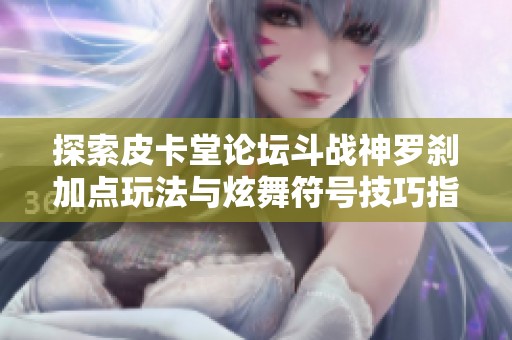 探索皮卡堂论坛斗战神罗刹加点玩法与炫舞符号技巧指南