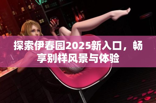 探索伊春园2025新入口，畅享别样风景与体验