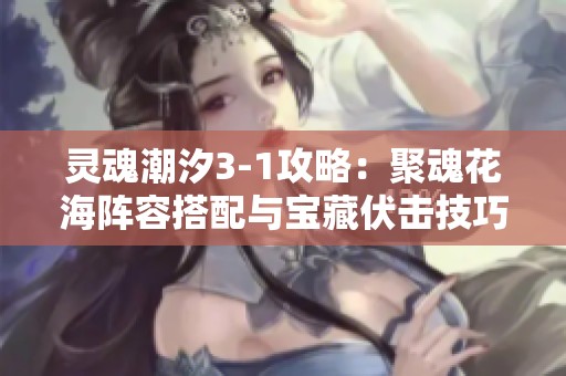 灵魂潮汐3-1攻略：聚魂花海阵容搭配与宝藏伏击技巧解析