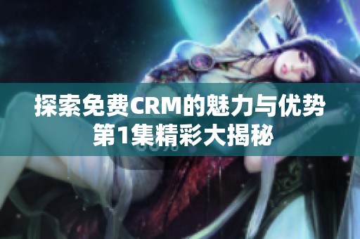 探索免费CRM的魅力与优势 第1集精彩大揭秘