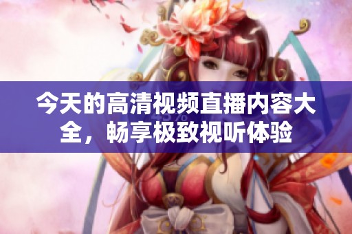 今天的高清视频直播内容大全，畅享极致视听体验