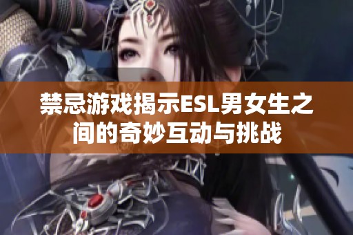 禁忌游戏揭示ESL男女生之间的奇妙互动与挑战