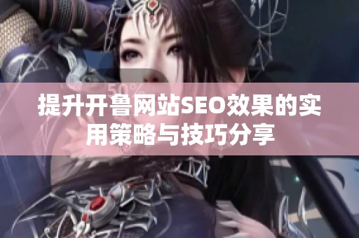 提升开鲁网站SEO效果的实用策略与技巧分享