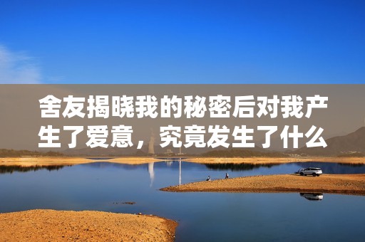 舍友揭晓我的秘密后对我产生了爱意，究竟发生了什么故事