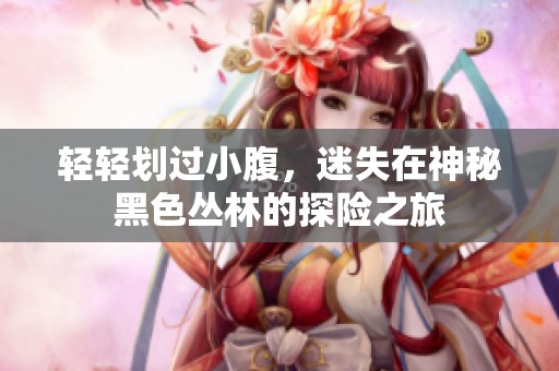 轻轻划过小腹，迷失在神秘黑色丛林的探险之旅