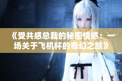 《受共感总裁的秘密情感：一场关于飞机杯的奇幻之旅》