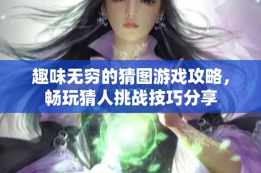 趣味无穷的猜图游戏攻略，畅玩猜人挑战技巧分享