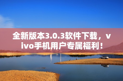 全新版本3.0.3软件下载，vivo手机用户专属福利！