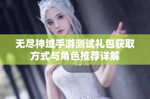无尽神域手游测试礼包获取方式与角色推荐详解