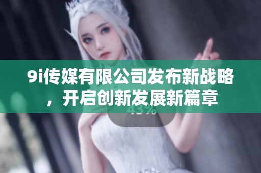 9i传媒有限公司发布新战略，开启创新发展新篇章
