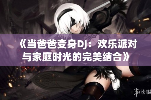 《当爸爸变身DJ：欢乐派对与家庭时光的完美结合》