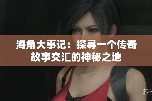 海角大事记：探寻一个传奇故事交汇的神秘之地