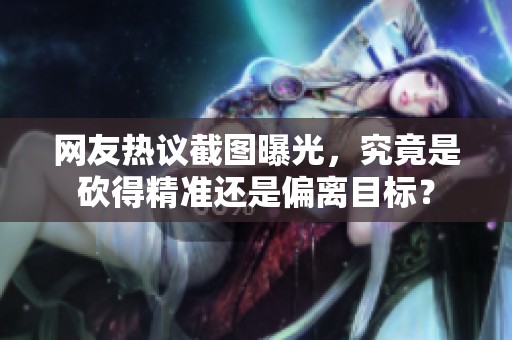 网友热议截图曝光，究竟是砍得精准还是偏离目标？