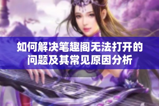 如何解决笔趣阁无法打开的问题及其常见原因分析