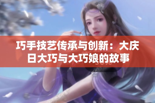 巧手技艺传承与创新：大庆日大巧与大巧娘的故事