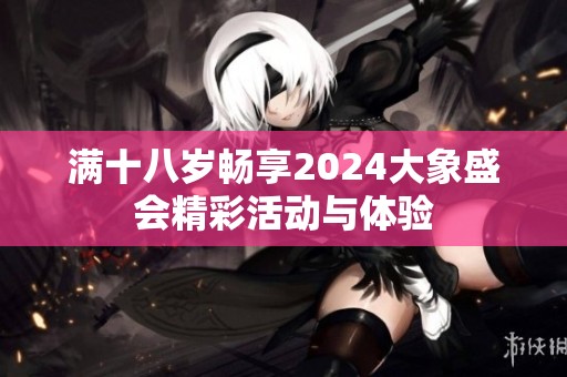 满十八岁畅享2024大象盛会精彩活动与体验