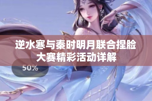 逆水寒与秦时明月联合捏脸大赛精彩活动详解