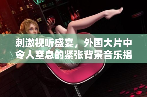 刺激视听盛宴，外国大片中令人窒息的紧张背景音乐揭秘