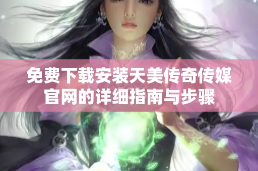 免费下载安装天美传奇传媒官网的详细指南与步骤