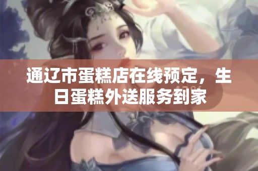 通辽市蛋糕店在线预定，生日蛋糕外送服务到家