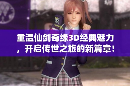 重温仙剑奇缘3D经典魅力，开启传世之旅的新篇章！