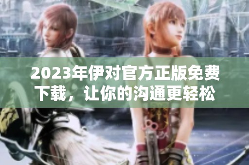 2023年伊对官方正版免费下载，让你的沟通更轻松