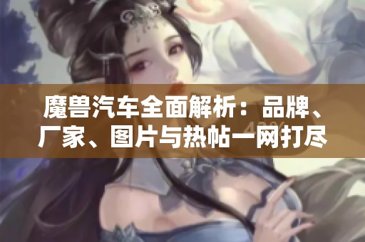 魔兽汽车全面解析：品牌、厂家、图片与热帖一网打尽