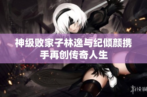 神级败家子林逸与纪倾颜携手再创传奇人生