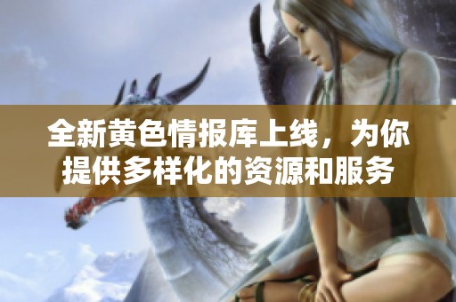 全新黄色情报库上线，为你提供多样化的资源和服务