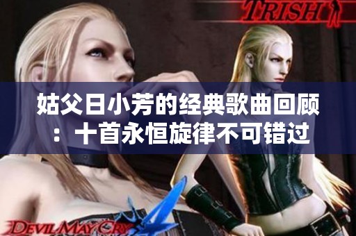 姑父日小芳的经典歌曲回顾：十首永恒旋律不可错过
