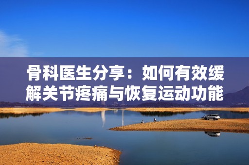 骨科医生分享：如何有效缓解关节疼痛与恢复运动功能