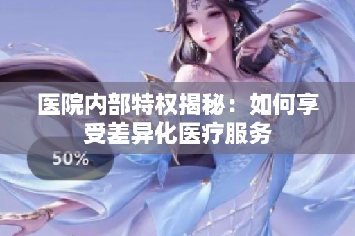 医院内部特权揭秘：如何享受差异化医疗服务