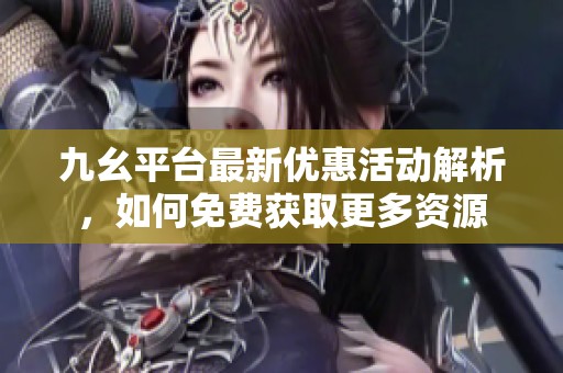 九幺平台最新优惠活动解析，如何免费获取更多资源