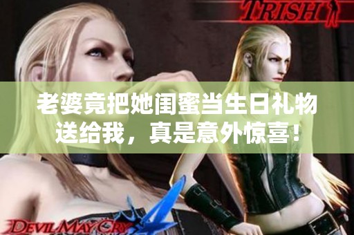 老婆竟把她闺蜜当生日礼物送给我，真是意外惊喜！