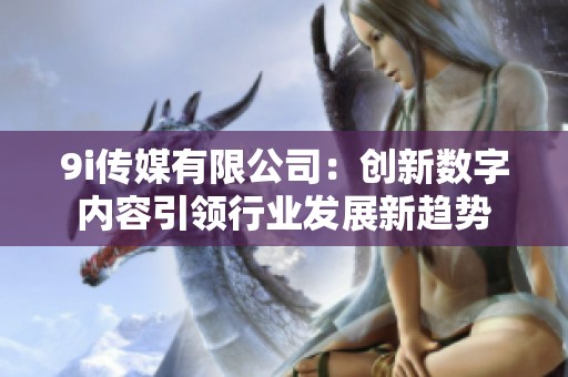 9i传媒有限公司：创新数字内容引领行业发展新趋势