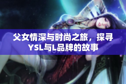 父女情深与时尚之旅，探寻YSL与L品牌的故事