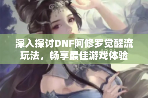 深入探讨DNF阿修罗觉醒流玩法，畅享最佳游戏体验