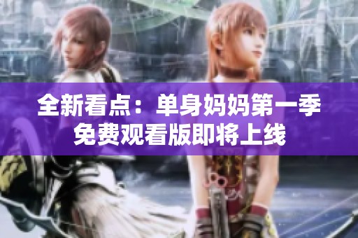 全新看点：单身妈妈第一季免费观看版即将上线