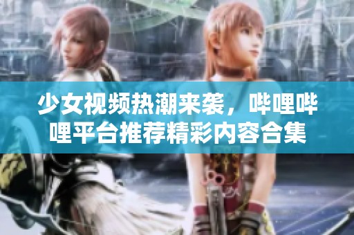 少女视频热潮来袭，哔哩哔哩平台推荐精彩内容合集