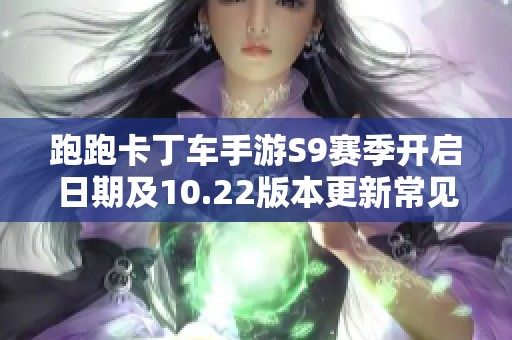 跑跑卡丁车手游S9赛季开启日期及10.22版本更新常见问题解答