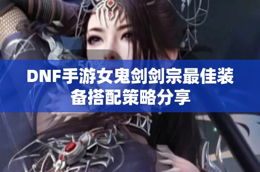 DNF手游女鬼剑剑宗最佳装备搭配策略分享