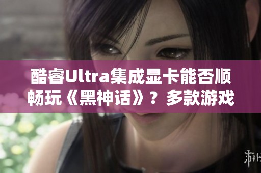 酷睿Ultra集成显卡能否顺畅玩《黑神话》？多款游戏实测分析揭秘