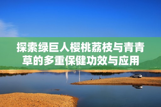 探索绿巨人樱桃荔枝与青青草的多重保健功效与应用