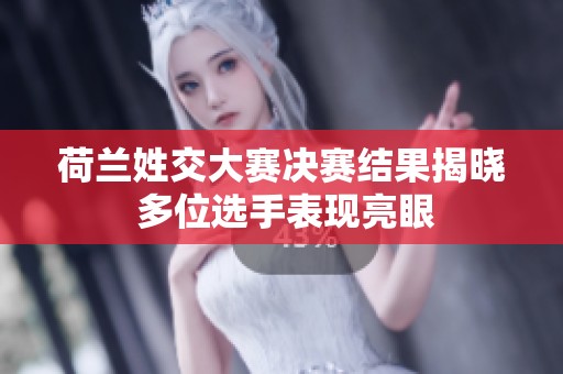 荷兰姓交大赛决赛结果揭晓 多位选手表现亮眼