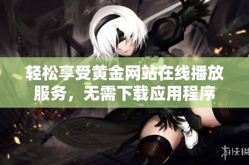 轻松享受黄金网站在线播放服务，无需下载应用程序