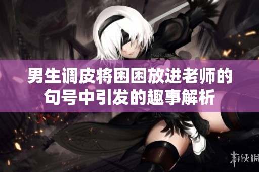 男生调皮将困困放进老师的句号中引发的趣事解析